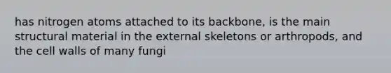 has nitrogen atoms attached to its backbone, is the main structural material in the external skeletons or arthropods, and the cell walls of many fungi