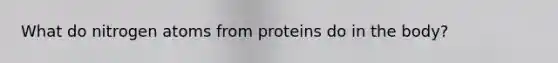 What do nitrogen atoms from proteins do in the body?