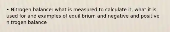 • Nitrogen balance: what is measured to calculate it, what it is used for and examples of equilibrium and negative and positive nitrogen balance