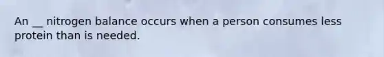 An __ nitrogen balance occurs when a person consumes less protein than is needed.