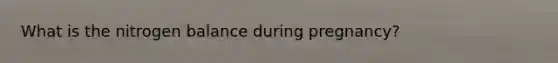 What is the nitrogen balance during pregnancy?
