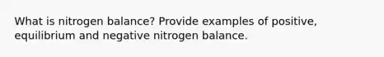 What is nitrogen balance? Provide examples of positive, equilibrium and negative nitrogen balance.