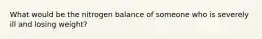 What would be the nitrogen balance of someone who is severely ill and losing weight?