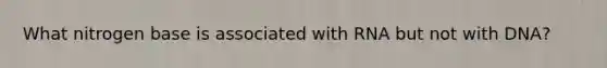What nitrogen base is associated with RNA but not with DNA?