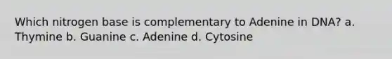 Which nitrogen base is complementary to Adenine in DNA? a. Thymine b. Guanine c. Adenine d. Cytosine