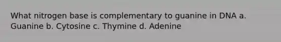 What nitrogen base is complementary to guanine in DNA a. Guanine b. Cytosine c. Thymine d. Adenine