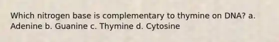 Which nitrogen base is complementary to thymine on DNA? a. Adenine b. Guanine c. Thymine d. Cytosine