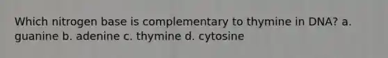 Which nitrogen base is complementary to thymine in DNA? a. guanine b. adenine c. thymine d. cytosine