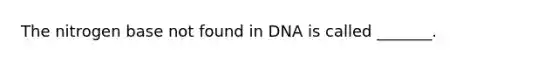 The nitrogen base not found in DNA is called _______.