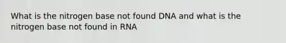 What is the nitrogen base not found DNA and what is the nitrogen base not found in RNA