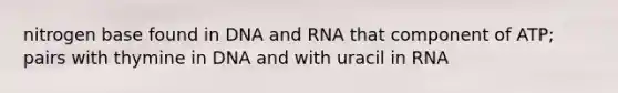 nitrogen base found in DNA and RNA that component of ATP; pairs with thymine in DNA and with uracil in RNA