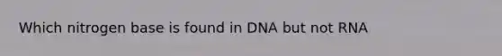 Which nitrogen base is found in DNA but not RNA