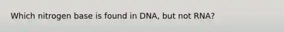 Which nitrogen base is found in DNA, but not RNA?