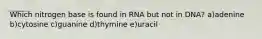 Which nitrogen base is found in RNA but not in DNA? a)adenine b)cytosine c)guanine d)thymine e)uracil