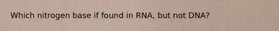 Which nitrogen base if found in RNA, but not DNA?