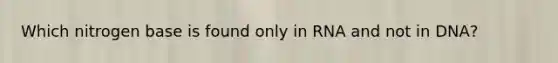Which nitrogen base is found only in RNA and not in DNA?
