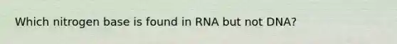 Which nitrogen base is found in RNA but not DNA?