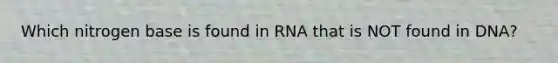 Which nitrogen base is found in RNA that is NOT found in DNA?