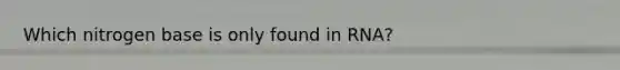 Which nitrogen base is only found in RNA?