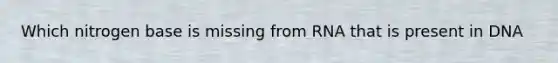 Which nitrogen base is missing from RNA that is present in DNA