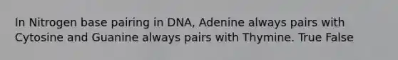 In Nitrogen base pairing in DNA, Adenine always pairs with Cytosine and Guanine always pairs with Thymine. True False