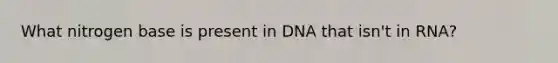 What nitrogen base is present in DNA that isn't in RNA?