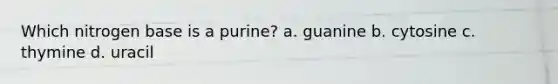 Which nitrogen base is a purine? a. guanine b. cytosine c. thymine d. uracil