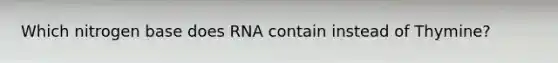 Which nitrogen base does RNA contain instead of Thymine?