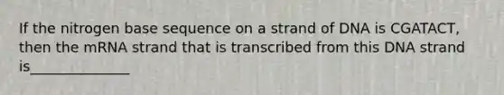 If the nitrogen base sequence on a strand of DNA is CGATACT, then the mRNA strand that is transcribed from this DNA strand is______________