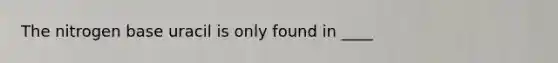 The nitrogen base uracil is only found in ____