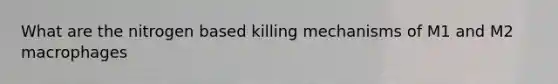 What are the nitrogen based killing mechanisms of M1 and M2 macrophages