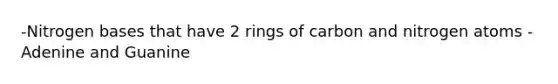 -Nitrogen bases that have 2 rings of carbon and nitrogen atoms -Adenine and Guanine