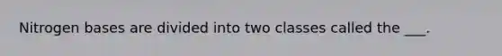 Nitrogen bases are divided into two classes called the ___.