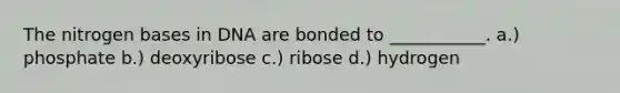 The nitrogen bases in DNA are bonded to ___________. a.) phosphate b.) deoxyribose c.) ribose d.) hydrogen