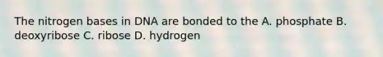 The nitrogen bases in DNA are bonded to the A. phosphate B. deoxyribose C. ribose D. hydrogen