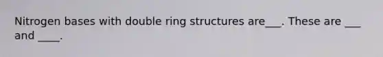 Nitrogen bases with double ring structures are___. These are ___ and ____.