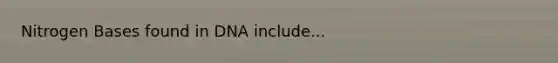 Nitrogen Bases found in DNA include...