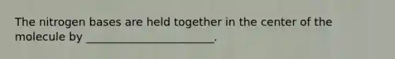 The nitrogen bases are held together in the center of the molecule by _______________________.
