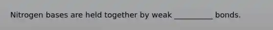 Nitrogen bases are held together by weak __________ bonds.