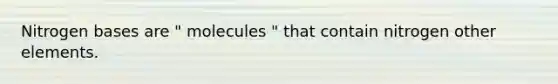 Nitrogen bases are " molecules " that contain nitrogen other elements.