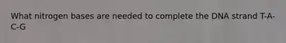 What nitrogen bases are needed to complete the DNA strand T-A-C-G