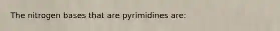 The nitrogen bases that are pyrimidines are: