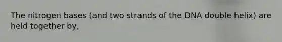 The nitrogen bases (and two strands of the DNA double helix) are held together by,