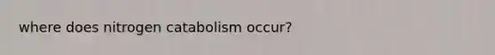 where does nitrogen catabolism occur?