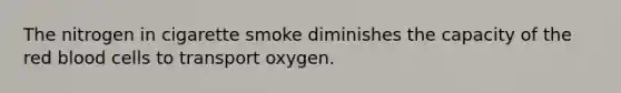 The nitrogen in cigarette smoke diminishes the capacity of the red blood cells to transport oxygen.