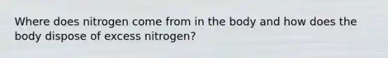 Where does nitrogen come from in the body and how does the body dispose of excess nitrogen?