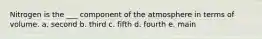 Nitrogen is the ___ component of the atmosphere in terms of volume. a. second b. third c. fifth d. fourth e. main