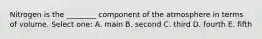 Nitrogen is the ________ component of the atmosphere in terms of volume. Select one: A. main B. second C. third D. fourth E. fifth