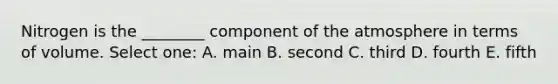 Nitrogen is the ________ component of the atmosphere in terms of volume. Select one: A. main B. second C. third D. fourth E. fifth