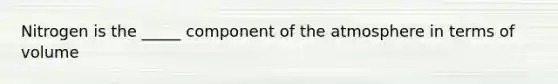 Nitrogen is the _____ component of the atmosphere in terms of volume